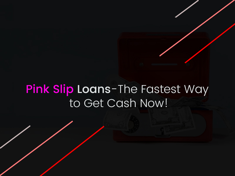 Pink Slip Loans-The Fastest Way to Get Cash Now!