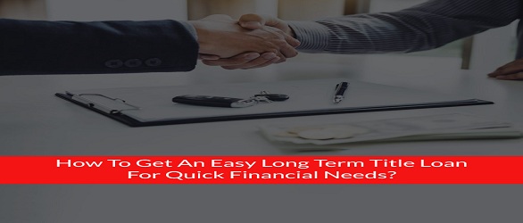 How to Get an Easy Long Term Title Loan for Your Quick Financial Needs?