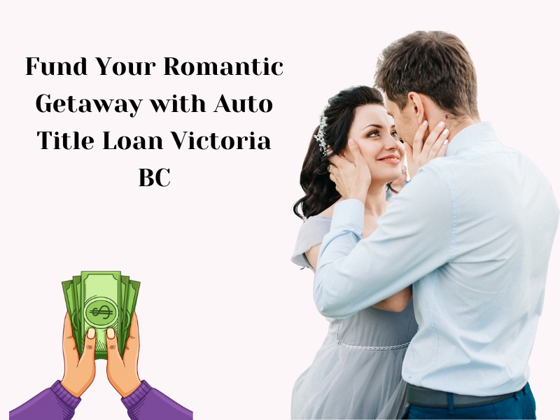Fund Your Romantic Getaway with Auto Title Loan Victoria BC
